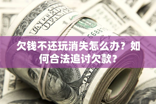 北京欠钱不还玩消失怎么办？如何合法追讨欠款？