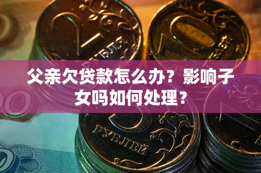 北京父亲欠贷款怎么办？影响子女吗如何处理？