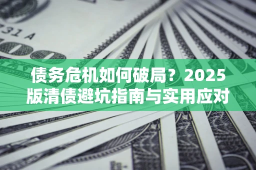 北京债务危机如何破局？2025版清债避坑指南与实用应对策略