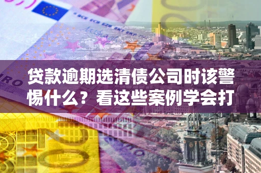 北京贷款逾期选清债公司时该警惕什么？看这些案例学会打翻身仗