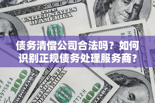 北京债务清偿公司合法吗？如何识别正规债务处理服务商？