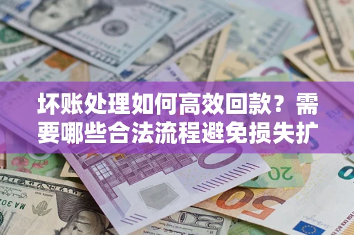 北京坏账处理如何高效回款？需要哪些合法流程避免损失扩大？