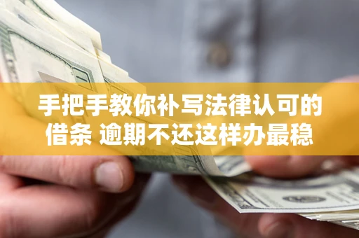 北京手把手教你补写法律认可的借条 逾期不还这样办最稳妥
