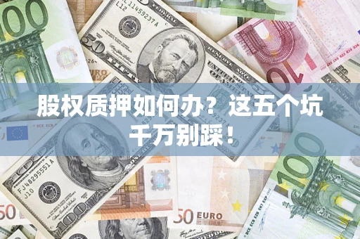 北京股权质押如何办？这五个坑千万别踩！