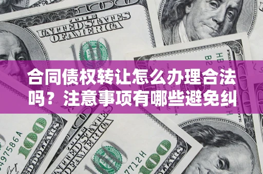 北京合同债权转让怎么办理合法吗？注意事项有哪些避免纠纷？