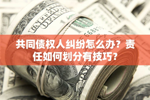 北京共同债权人纠纷怎么办？责任如何划分有技巧？