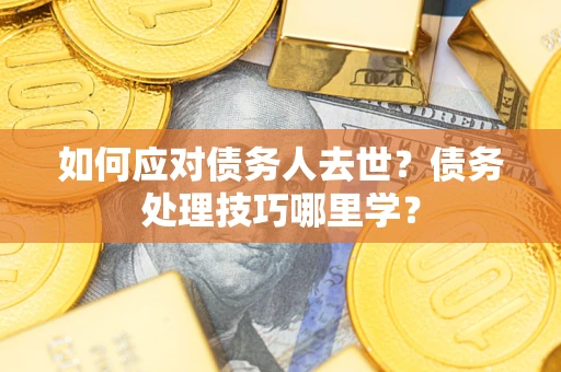 北京如何应对债务人去世？债务处理技巧哪里学？
