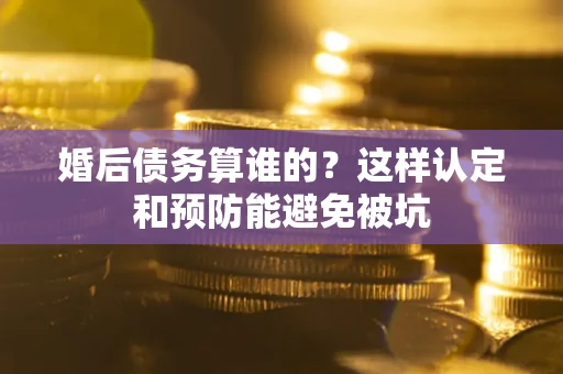 北京婚后债务算谁的？这样认定和预防能避免被坑