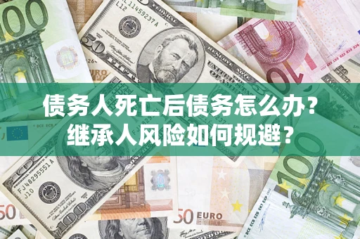 北京债务人死亡后债务怎么办？继承人风险如何规避？