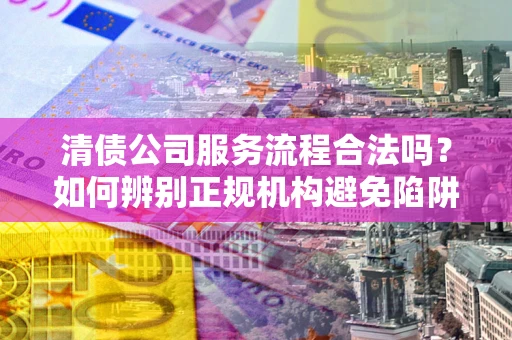 北京清债公司服务流程合法吗？如何辨别正规机构避免陷阱？