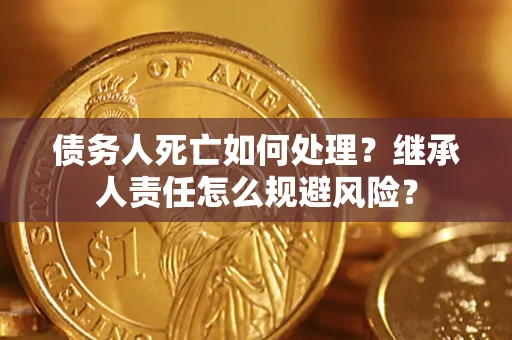 北京债务人死亡如何处理?继承人责任怎么规避风险? 北京债务人死亡如何处理?继承人责任怎么规避风险?