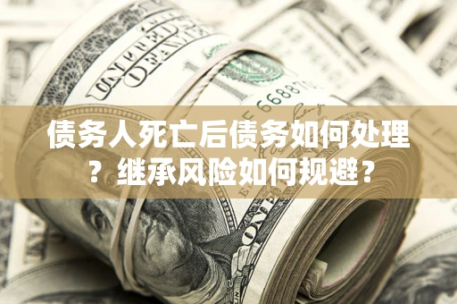 北京债务人死亡后债务如何处理？继承风险如何规避？