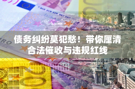 北京债务纠纷莫犯愁！带你厘清合法催收与违规红线
