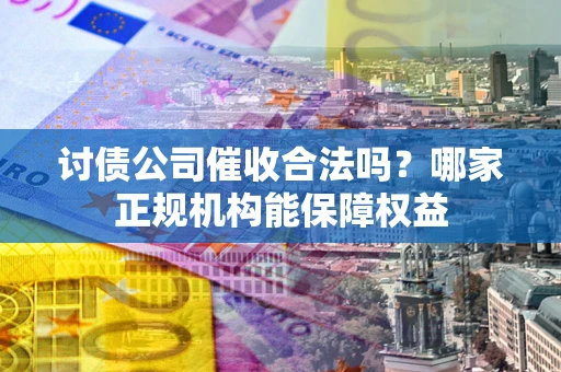北京讨债公司催收合法吗？哪家正规机构能保障权益
