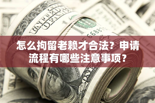 北京怎么拘留老赖才合法？申请流程有哪些注意事项？
