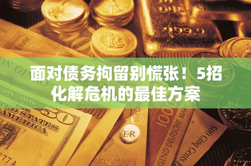 北京面对债务拘留别慌张！5招化解危机的最佳方案