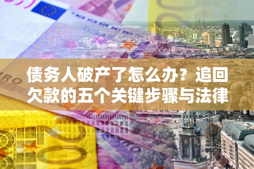 北京债务人破产了怎么办？追回欠款的五个关键步骤与法律策略