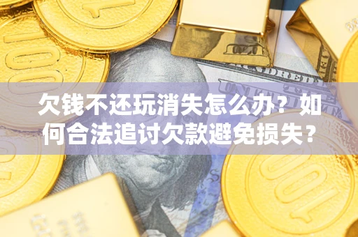 北京欠钱不还玩消失怎么办?如何合法追讨欠款避免损失? 北京欠钱不还玩消失怎么办?如何合法追讨欠款避免损失?
