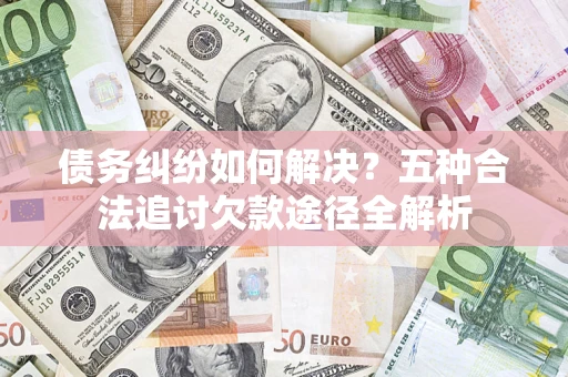 北京债务纠纷如何解决？五种合法追讨欠款途径全解析