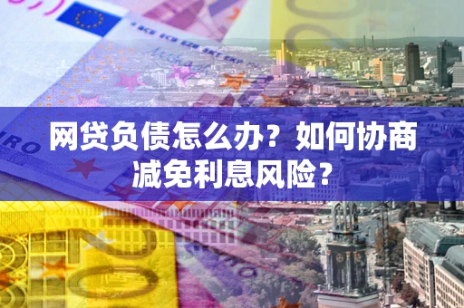 北京网贷负债怎么办？如何协商减免利息风险？