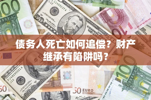 北京债务人死亡如何追偿？财产继承有陷阱吗？