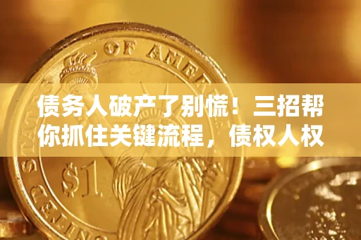北京债务人破产了别慌！三招帮你抓住关键流程，债权人权益不再缩水