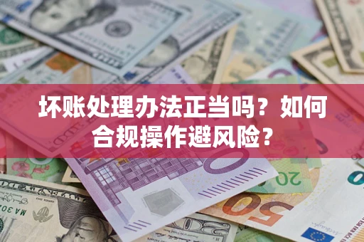 北京坏账处理办法正当吗？如何合规操作避风险？