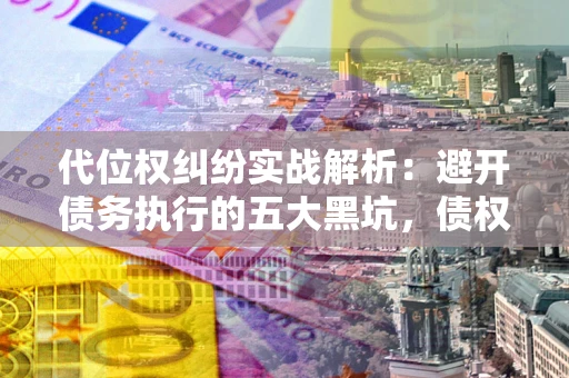 北京代位权纠纷实战解析：避开债务执行的五大黑坑，债权人必看指南