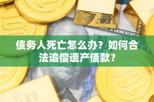 北京债务人死亡怎么办？如何合法追偿遗产债款？