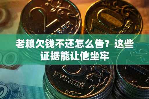 北京老赖欠钱不还怎么告？这些证据能让他坐牢