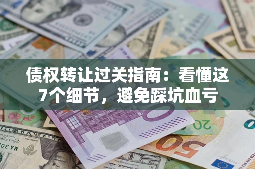 北京债权转让过关指南：看懂这7个细节，避免踩坑血亏