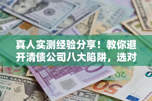 北京真人实测经验分享！教你避开清债公司八大陷阱，选对机构少走十年弯路