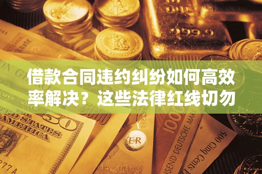 北京借款合同违约纠纷如何高效率解决？这些法律红线切勿触碰