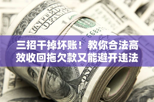 北京三招干掉坏账！教你合法高效收回拖欠款又能避开违法雷区