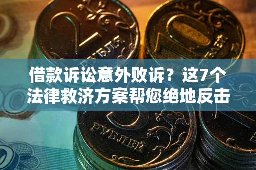 北京借款诉讼意外败诉？这7个法律救济方案帮您绝地反击！