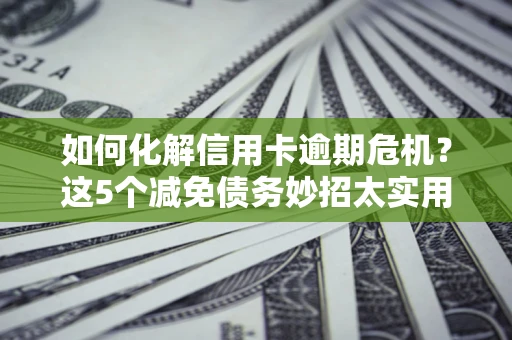 北京如何化解信用卡逾期危机？这5个减免债务妙招太实用