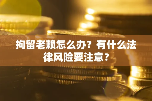 北京拘留老赖怎么办？有什么法律风险要注意？