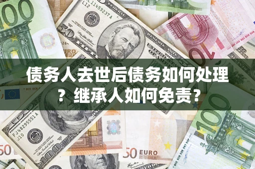 北京债务人去世后债务如何处理？继承人如何免责？