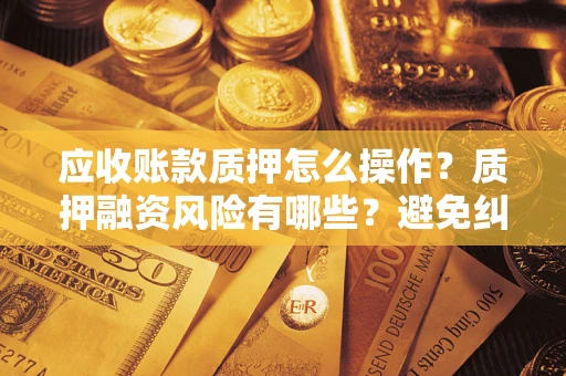 北京应收账款质押怎么操作？质押融资风险有哪些？避免纠纷高效融资技巧