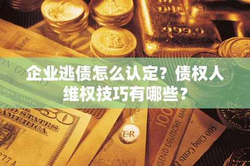 北京企业逃债怎么认定？债权人维权技巧有哪些？