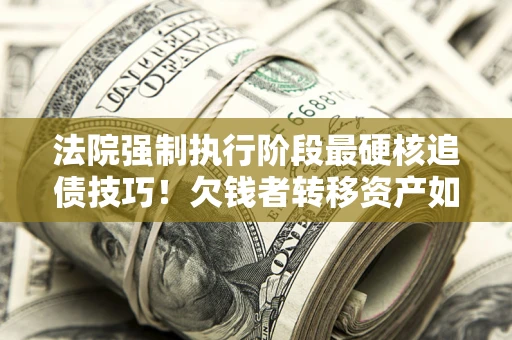 北京法院强制执行阶段最硬核追债技巧！欠钱者转移资产如何破解？