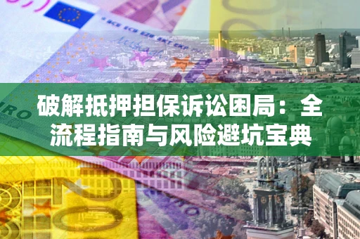 北京破解抵押担保诉讼困局:全流程指南与风险避坑宝典 北京破解抵押担保诉讼困局:全流程指南与风险避坑宝典