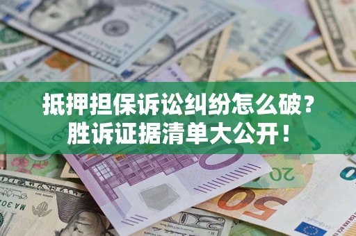 北京抵押担保诉讼纠纷怎么破？胜诉证据清单大公开！