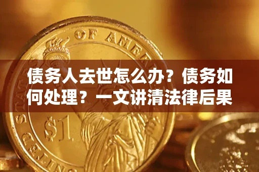 北京债务人去世怎么办？债务如何处理？一文讲清法律后果