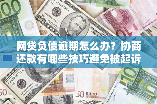 北京网贷负债逾期怎么办？协商还款有哪些技巧避免被起诉？