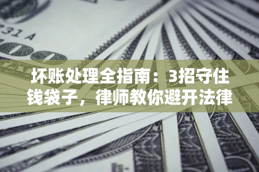 北京坏账处理全指南：3招守住钱袋子，律师教你避开法律雷区