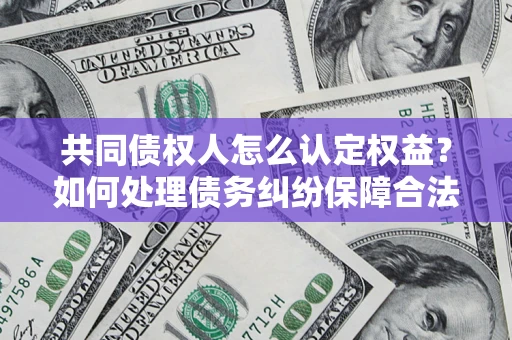 北京共同债权人怎么认定权益？如何处理债务纠纷保障合法权益？