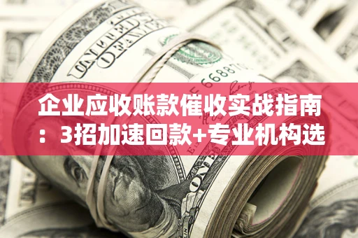 北京企业应收账款催收实战指南：3招加速回款+专业机构选择避坑