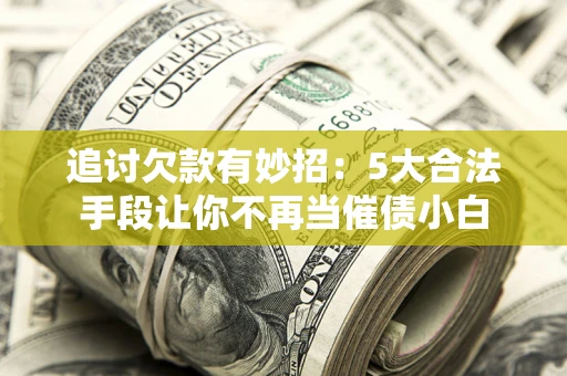 北京追讨欠款有妙招：5大合法手段让你不再当催债小白