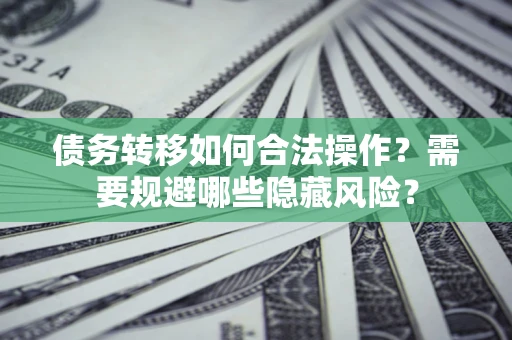 北京债务转移如何合法操作？需要规避哪些隐藏风险？